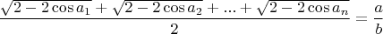 $$\frac{{\sqrt {2 - 2\cos {a_1}}  + \sqrt {2 - 2\cos {a_2}}  + ... + \sqrt {2 - 2\cos {a_n}} }}{2}=\frac{a}{b}$$
