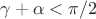$\gamma + \alpha < \pi/2$