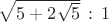 $\sqrt{5+2\sqrt{5}} \, : \, 1$