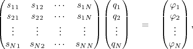 $$
\begin{pmatrix}
s_1_1 & s_1_2 & \cdots & s_1_N \\
s_2_1 & s_2_2 & \cdots & s_1_N \\
\vdots & \vdots & \vdots & \vdots \\
s_N_1 & s_N_2 & \cdots & s_N_N \\
\end{pmatrix}
\begin{pmatrix}
q_1 \\ q_2 \\ \vdots \\ q_N
\end{pmatrix}
\quad = \quad
\begin{pmatrix}
\varphi_1 \\ \varphi_2 \\ \vdots \\ \varphi_N
\end{pmatrix},
$$