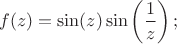 $$f(z)=\sin(z) \sin\left(\dfrac{1}{z}\right);$$