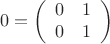 $$0 = \left(\begin{array}{cc}0 & 1\\0 & 1\end{array}\right)$$