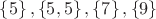 $\left\lbrace  5 \right\rbrace,\left\lbrace  5,5 \right\rbrace,\left\lbrace  7 \right\rbrace,\left\lbrace  9 \right\rbrace