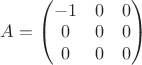$A = \begin{pmatrix}  
-1 & 0 & 0 \\ 
0 & 0 & 0 \\ 
0 & 0 & 0 \\
\end{pmatrix}
$