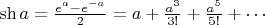 $\mathop\mathrm{sh}} a = \frac{e^a-e^{-a}}{2}=a+\frac{a^3}{3!}+\frac{a^5}{5!}+\cdots$