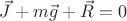 $\vec J + m \vec g + \vec R = 0$