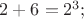 $2+6=2^3;$