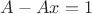 $A-Ax=1$
