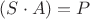$(S \cdot A)=P $
