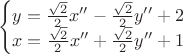 $$\left\{\begin{matrix}
y = \frac{\sqrt{2}}{2} x'' - \frac{\sqrt{2}}{2} y'' + 2 \\ 
x = \frac{\sqrt{2}}{2} x'' + \frac{\sqrt{2}}{2} y'' + 1
\end{matrix}\right.$$