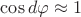 $\cos d\varphi\approx 1$