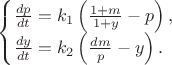 $
\begin{cases}
 {{dp} \over {dt}}  = {k_1}\left( {{{1 + m} \over {1 + y}} - p} \right),\\
 {{dy} \over {dt}} = {k_2}\left( {{{dm} \over p} - y} \right).}
\end{cases}
$