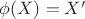 $\phi(X) = X'$