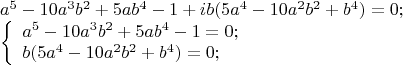 \[
\begin{array}{l}
 a^5 {\rm{  }} - {\rm{ }}10a^3 {\rm{ }}b^2 {\rm{  }} + {\rm{ }}5ab^4 {\rm{  }} - {\rm{ }}1{\rm{ }} + {\rm{ }}ib(5a^4 {\rm{  }} - {\rm{ }}10a^2 b^2 {\rm{ }} + {\rm{ }}b^4 {\rm{ }}){\rm{ }} = {\rm{ }}0; \\ 
 \left\{ \begin{array}{l}
 a^5 {\rm{  }} - {\rm{ }}10a^3 {\rm{ }}b^2 {\rm{  }} + {\rm{ }}5ab^4 {\rm{  }} - {\rm{ }}1 = 0; \\ 
 b(5a^4 {\rm{  }} - {\rm{ }}10a^2 b^2 {\rm{ }} + {\rm{ }}b^4 {\rm{ }}){\rm{ }} = {\rm{ }}0; \\ 
 \end{array} \right. \\ 
 \end{array}
\]