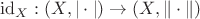 $\mathrm{id}_X:(X,|\cdot|)\to (X,\|\cdot\|)$