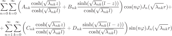 $$\sum^{\infty}_{n=0} \sum^{\infty}_{k=0} \left(A_{nk} \frac{\cosh(\sqrt{\lambda_{nk}} z)}{\cosh(\sqrt{\lambda_{nk}} l)} + B_{nk}\frac{\sinh(\sqrt{\lambda_{nk}} (l-z))}{\cosh(\sqrt{\lambda_{nk}} l)}\right)\cos(n\varphi) J_n (\sqrt{\lambda_{nk}}r) +$$
$$+ \sum^{\infty}_{n=1} \sum^{\infty}_{k=0} \left(C_{nk} \frac{\cosh(\sqrt{\lambda_{nk}} z)}{\cosh(\sqrt{\lambda_{nk}} l)} + D_{nk}\frac{\sinh(\sqrt{\lambda_{nk}} (l-z))}{\cosh(\sqrt{\lambda_{nk}} l)}\right)\sin(n\varphi) J_n (\sqrt{\lambda_{nk}}r)$$
