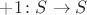$+1 \colon S \to S$ $+1 \colon S \to S$