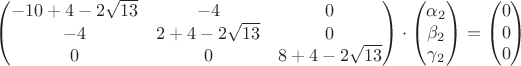 $\begin{pmatrix}-10+4-2\sqrt{13}&-4&0\\-4&2+4-2\sqrt{13}&0\\0&0&8+4-2\sqrt{13}\end{pmatrix}\cdot \begin{pmatrix}\alpha_2\\ \beta_2 \\ \gamma_2 \end{pmatrix}=\begin{pmatrix}0\\ 0 \\ 0 \end{pmatrix}$ $\begin{pmatrix}-10+4-2\sqrt{13}&-4&0\\-4&2+4-2\sqrt{13}&0\\0&0&8+4-2\sqrt{13}\end{pmatrix}\cdot \begin{pmatrix}\alpha_2\\ \beta_2 \\ \gamma_2 \end{pmatrix}=\begin{pmatrix}0\\ 0 \\ 0 \end{pmatrix}$