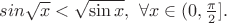 $sin\sqrt x <\sqrt{\sin x}, \  \forall x\in (0,\frac{\pi }{2}].$