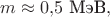 $m\approx 0{,}5\text{ МэВ},$
