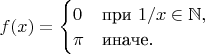 $f(x)=\begin{cases} 
0 & \mbox{при } 1/x\in\mathbb{N}, \\
\pi & \mbox{иначе.}
\end{cases}$