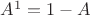 $A^1=1-A$