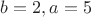 $b=2, a=5$