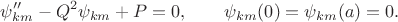 $$
\psi''_{km} - Q^2 \psi_{km} + P = 0, \qquad \psi_{km}(0) = \psi_{km}(a) = 0.
$$