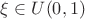 $\xi\in U(0,1)$