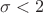 $\sigma < 2$