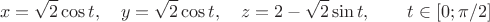 $$
x=\sqrt{2}\cos{t},\quad y=\sqrt{2}\cos{t},\quad z=2-\sqrt{2}\sin{t},\qquad t\in[0;\pi/2]
$$