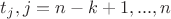 $t_j, j= n-k+1,...,n$