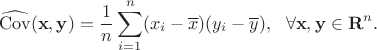 $$\widehat{\mathrm{Cov}}(\mathbf{x},\mathbf{y}) = \frac{1}{n} \sum_{i=1}^n (x_i - \overline{x})(y_i - \overline{y}), ~~ \forall \mathbf{x}, \mathbf{y} \in \mathbf{R}^n.$$