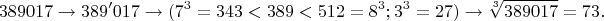 $$389017\to 389'017\to (7^3=343<389<512=8^3; 3^3=27)\to \sqrt[3]{389017}=73.$$
