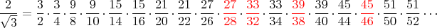 $$\frac{2}{\sqrt{3}}=\frac{3}{2}\cdot\frac{3}{4}\cdot\frac{9}{8}\cdot\frac{9}{10}\cdot\frac{15}{14}\cdot\frac{15}{16}\cdot \frac{21}{20}\cdot\frac{21}{22}\cdot\frac{27}{26}\cdot\color{red}{\frac{27}{28}}\color{black}\cdot\color{red}{\frac{33}{32}}\color{black}\cdot\frac{33}{34}\cdot\color{red}{\frac{39}{38}}\color{black}\cdot\frac{39}{40}\cdot\frac{45}{44}\cdot\color{red}{\frac{45}{46}}\color{black}\cdot\frac{51}{50}\cdot\frac{51}{52}\cdots$$