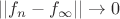 $ ||f_n-f_\infty||\to0&