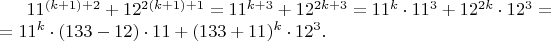 $ 11^{(k+1)+2}+12^{2(k+1)+1}=11^{k+3}+12^{2k+3}=11^{k} \cdot 11^3 + 12^{2k} \cdot 12^3 = \newline = 11^k\cdot(133-12) \cdot 11 + (133+11)^k \cdot 12^3.$