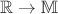 $ \mathbb R \to \mathbb M $