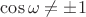 $\cos \omega \neq \pm 1$
