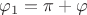 $\varphi_1 = \pi + \varphi$