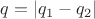 $q = |q_1 - q_2|$
