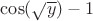 $\cos(\sqrt{y}) - 1$