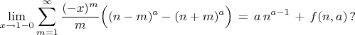 $$ \lim_{x \to 1-0} \sum^{\infty}_{m=1} \frac{(-x)^m}{m}  
\Bigl( (n-m)^a - (n+m)^a \Bigr) \, = \, a \, n^{a-1} \, + \, f(n,a) \,  ? $$