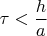 $\tau < \dfrac{h}{a}$