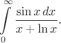$$\int\limits_0^{\infty}\frac{\sin x\,dx}{x+\ln x}.$$