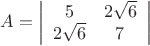 $$A=\left |
\begin{array}{cc}
5&2\sqrt6\\
2\sqrt6&7
\end{array}
\right |$$