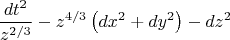 \[
\frac{{dt^2 }}
{{z^{{2 \mathord{\left/
 {\vphantom {2 3}} \right.
 \kern-\nulldelimiterspace} 3}} }} - z^{{4 \mathord{\left/
 {\vphantom {4 3}} \right.
 \kern-\nulldelimiterspace} 3}} \left( {dx^2  + dy^2 } \right) - dz^2 
\]