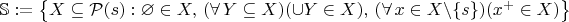 $\mathbb S:=\bigl\{X\subseteq\mathcal P(s):\varnothing\in X,\,(\forall\,Y\subseteq X)({\cup}Y\in X),\,(\forall\,x\in X\backslash\{s\})(x^+\in X)\bigr\}$
