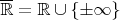 $\overline{\mathbb{R}}=\mathbb{R}\cup\{\pm\infty\}$