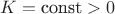 $K=\text{const}>0$